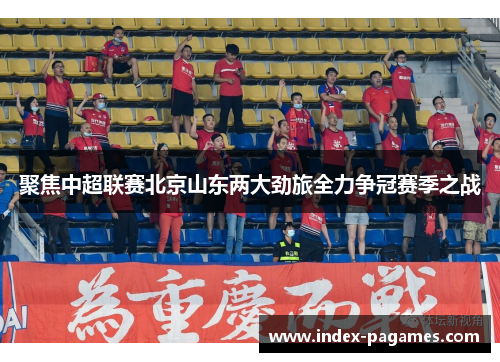 聚焦中超联赛北京山东两大劲旅全力争冠赛季之战