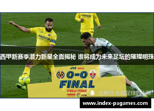 西甲新赛季潜力新星全面揭秘 谁将成为未来足坛的璀璨明珠