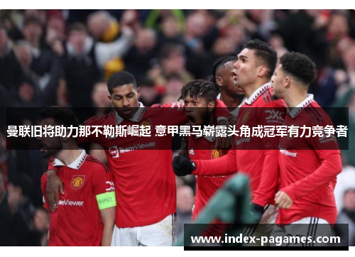 曼联旧将助力那不勒斯崛起 意甲黑马崭露头角成冠军有力竞争者