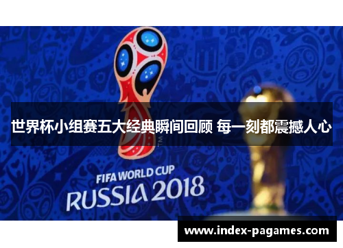 世界杯小组赛五大经典瞬间回顾 每一刻都震撼人心