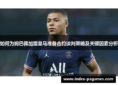 如何为姆巴佩加盟皇马准备合约谈判策略及关键因素分析