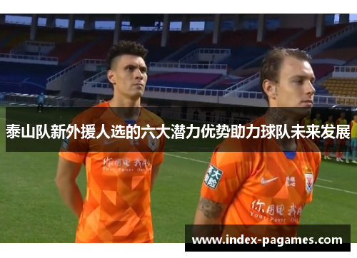 泰山队新外援人选的六大潜力优势助力球队未来发展