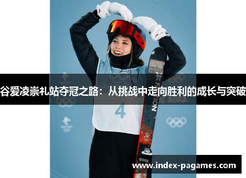 谷爱凌崇礼站夺冠之路：从挑战中走向胜利的成长与突破