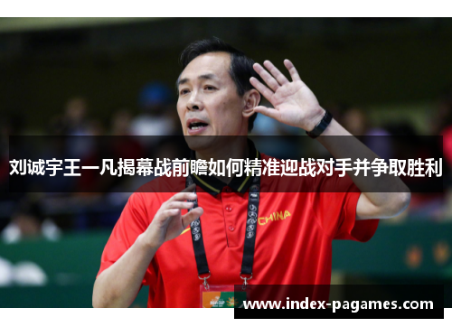刘诚宇王一凡揭幕战前瞻如何精准迎战对手并争取胜利