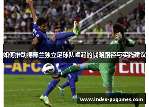 如何推动德黑兰独立足球队崛起的战略路径与实践建议