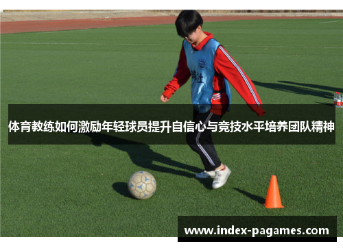 体育教练如何激励年轻球员提升自信心与竞技水平培养团队精神