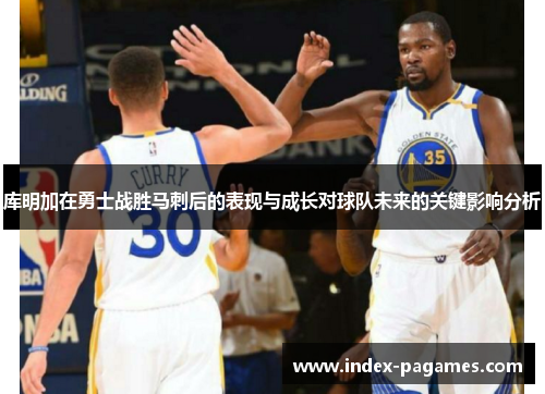 库明加在勇士战胜马刺后的表现与成长对球队未来的关键影响分析