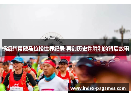 杨绍辉勇破马拉松世界纪录 再创历史性胜利的背后故事