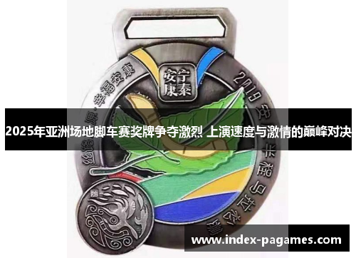 2025年亚洲场地脚车赛奖牌争夺激烈 上演速度与激情的巅峰对决
