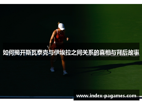 如何揭开斯瓦泰克与伊埃拉之间关系的真相与背后故事