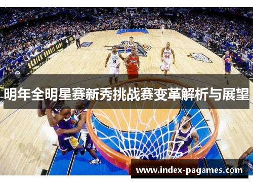 明年全明星赛新秀挑战赛变革解析与展望