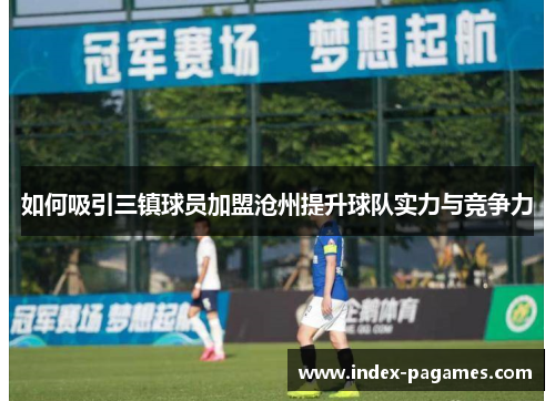如何吸引三镇球员加盟沧州提升球队实力与竞争力