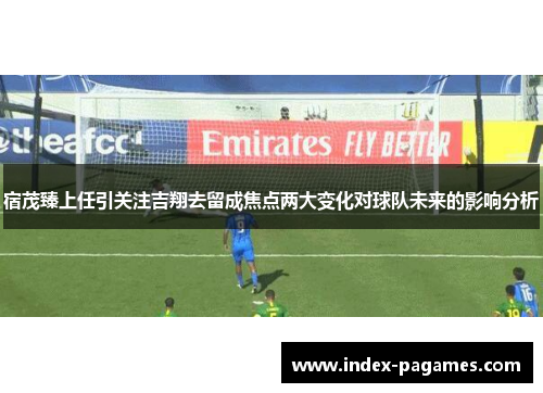 宿茂臻上任引关注吉翔去留成焦点两大变化对球队未来的影响分析