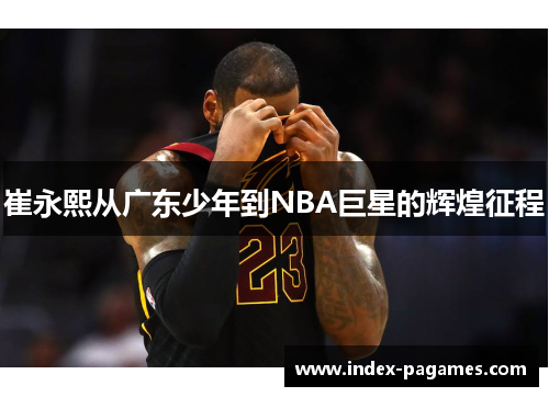 崔永熙从广东少年到NBA巨星的辉煌征程