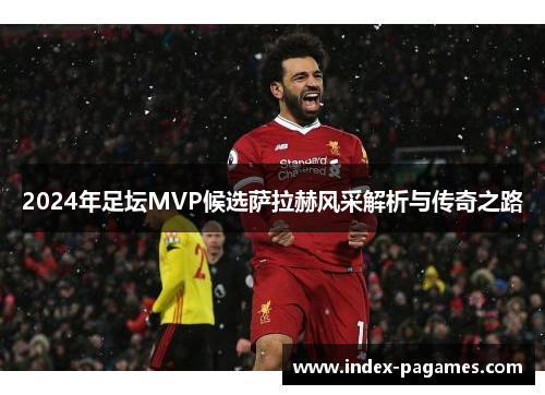 2024年足坛MVP候选萨拉赫风采解析与传奇之路