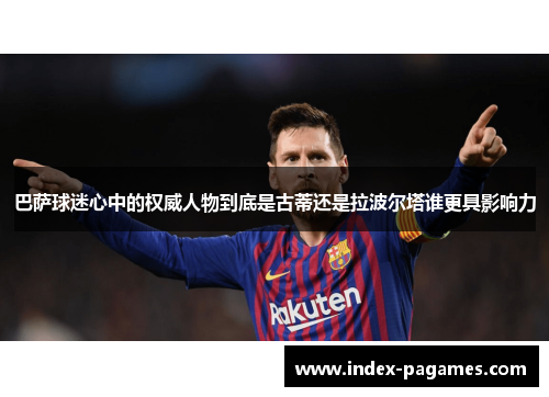 巴萨球迷心中的权威人物到底是古蒂还是拉波尔塔谁更具影响力