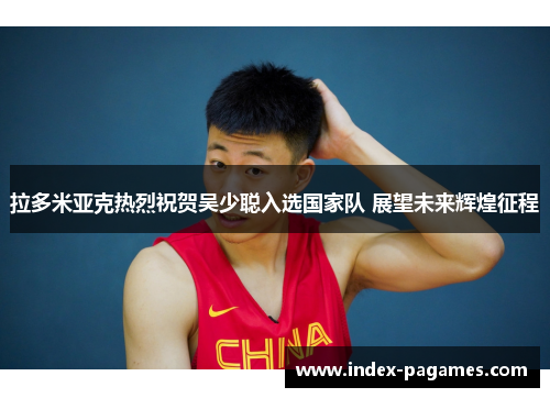 拉多米亚克热烈祝贺吴少聪入选国家队 展望未来辉煌征程