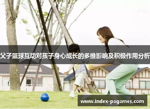 父子篮球互动对孩子身心成长的多维影响及积极作用分析