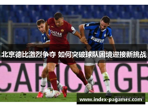 北京德比激烈争夺 如何突破球队困境迎接新挑战