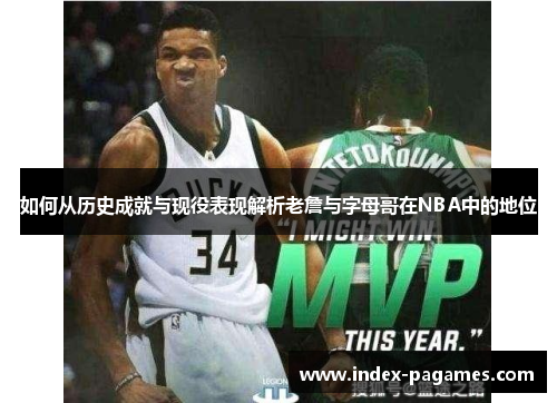 如何从历史成就与现役表现解析老詹与字母哥在NBA中的地位