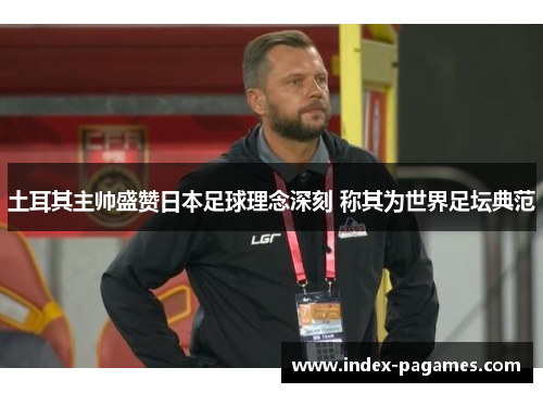 土耳其主帅盛赞日本足球理念深刻 称其为世界足坛典范