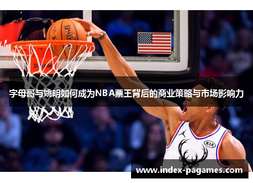 字母哥与姚明如何成为NBA票王背后的商业策略与市场影响力