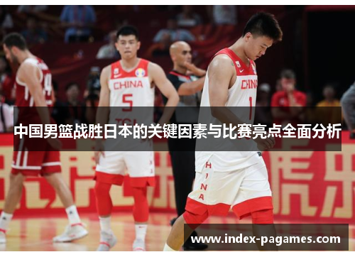 中国男篮战胜日本的关键因素与比赛亮点全面分析