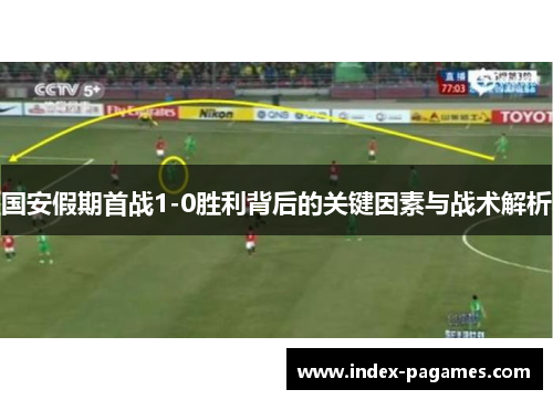 国安假期首战1-0胜利背后的关键因素与战术解析