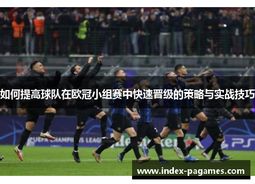 如何提高球队在欧冠小组赛中快速晋级的策略与实战技巧 如何提高球队在欧冠小组赛中快速晋级的策略与实战技巧
