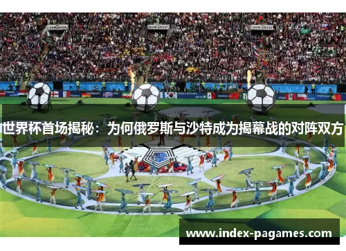 世界杯首场揭秘：为何俄罗斯与沙特成为揭幕战的对阵双方