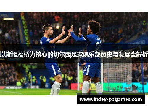 以斯坦福桥为核心的切尔西足球俱乐部历史与发展全解析