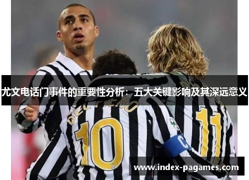 尤文电话门事件的重要性分析：五大关键影响及其深远意义