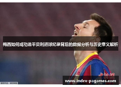 梅西如何成功追平贝利进球纪录背后的数据分析与历史意义解析