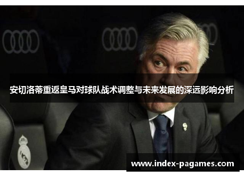 安切洛蒂重返皇马对球队战术调整与未来发展的深远影响分析