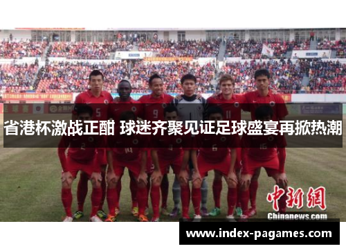 省港杯激战正酣 球迷齐聚见证足球盛宴再掀热潮