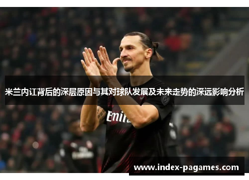 米兰内讧背后的深层原因与其对球队发展及未来走势的深远影响分析