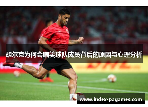 胡尔克为何会嘲笑球队成员背后的原因与心理分析