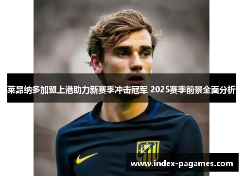 莱昂纳多加盟上港助力新赛季冲击冠军 2025赛季前景全面分析