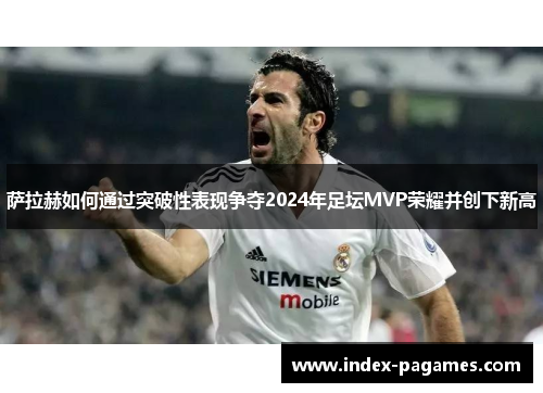 萨拉赫如何通过突破性表现争夺2024年足坛MVP荣耀并创下新高