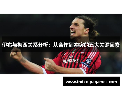 伊布与梅西关系分析：从合作到冲突的五大关键因素