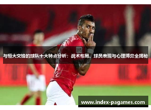 与恒大交锋的球队十大特点分析：战术布局、球员表现与心理博弈全揭秘