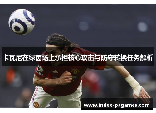 卡瓦尼在绿茵场上承担核心攻击与防守转换任务解析