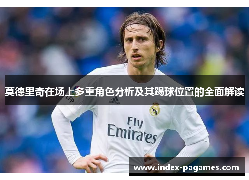 莫德里奇在场上多重角色分析及其踢球位置的全面解读