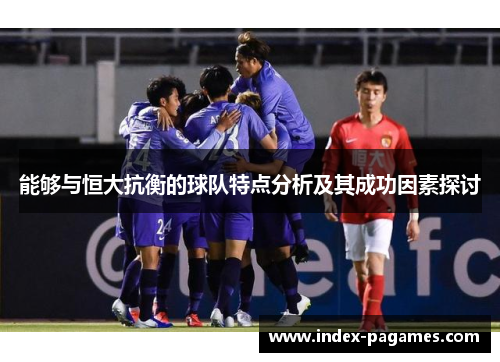 能够与恒大抗衡的球队特点分析及其成功因素探讨