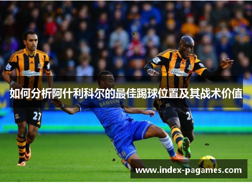 如何分析阿什利科尔的最佳踢球位置及其战术价值