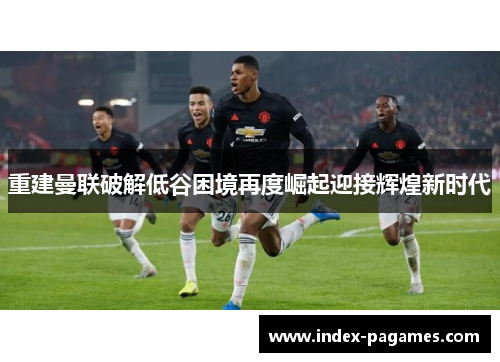重建曼联破解低谷困境再度崛起迎接辉煌新时代