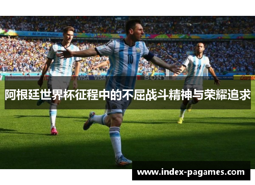 阿根廷世界杯征程中的不屈战斗精神与荣耀追求