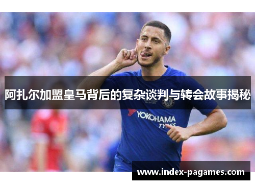 阿扎尔加盟皇马背后的复杂谈判与转会故事揭秘