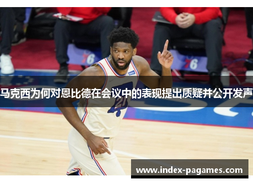 马克西为何对恩比德在会议中的表现提出质疑并公开发声