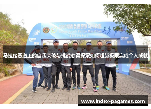 马拉松赛道上的自我突破与挑战心得探索如何超越极限完成个人成就 马拉松赛道上的自我突破与挑战心得探索如何超越极限完成个人成就